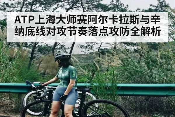 ATP上海大师赛阿尔卡拉斯与辛纳底线对攻节奏落点攻防全解析（kaiyun）
