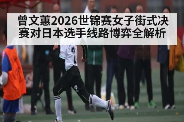 曾文蕙2026世锦赛女子街式决赛对日本选手线路博弈全解析（kaiyun）