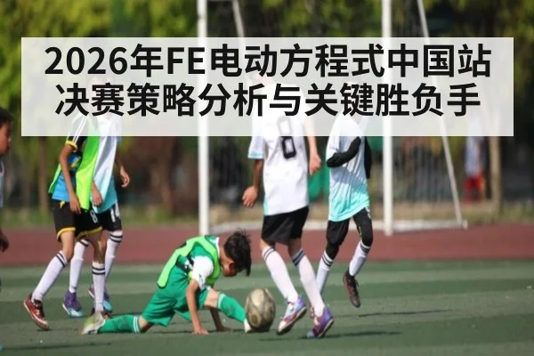 2026年FE电动方程式中国站决赛策略分析与关键胜负手（kaiyun）