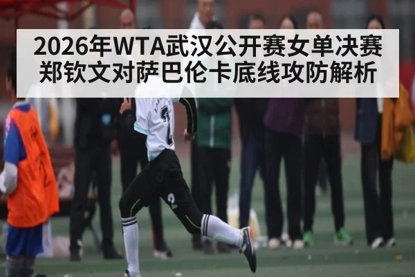 2026年WTA武汉公开赛女单决赛郑钦文对萨巴伦卡底线攻防解析（kaiyun）