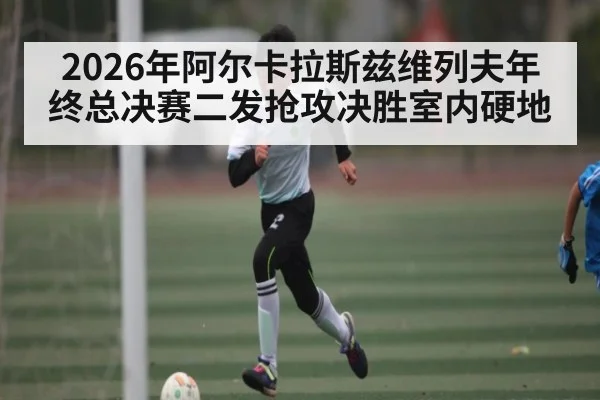 2026年阿尔卡拉斯兹维列夫年终总决赛二发抢攻决胜室内硬地（kaiyun）